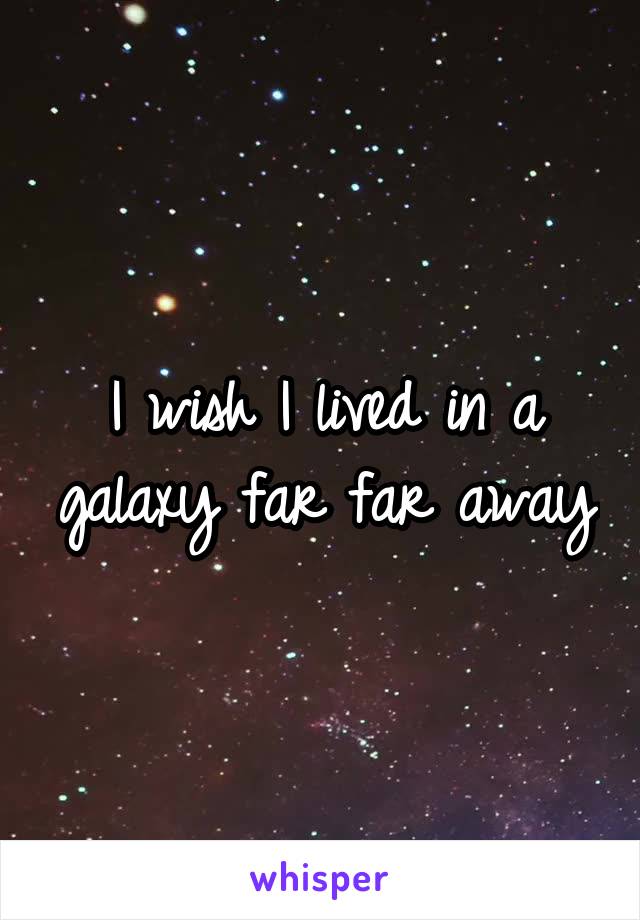 I wish I lived in a galaxy far far away