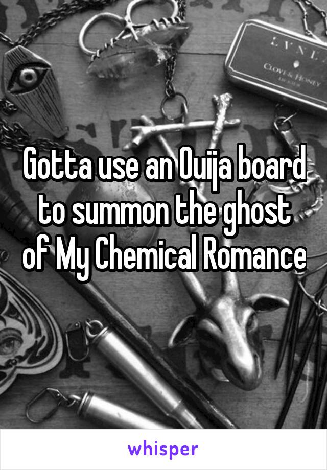 Gotta use an Ouija board to summon the ghost of My Chemical Romance 