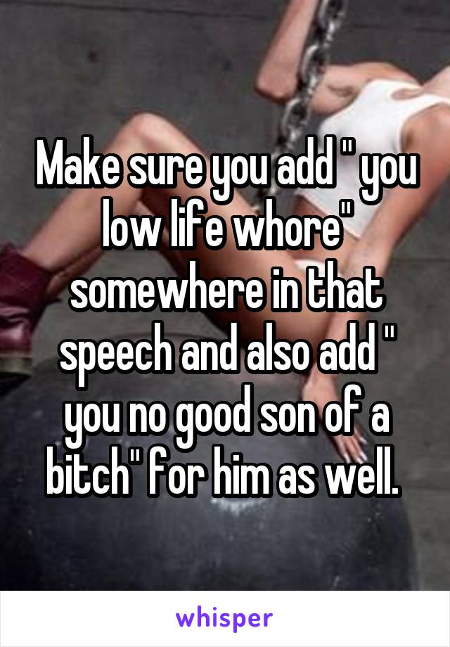 Make sure you add " you low life whore" somewhere in that speech and also add " you no good son of a bitch" for him as well. 