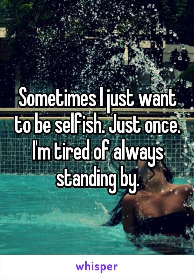 Sometimes I just want to be selfish. Just once. I'm tired of always standing by.