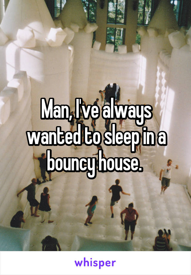 Man, I've always wanted to sleep in a bouncy house. 