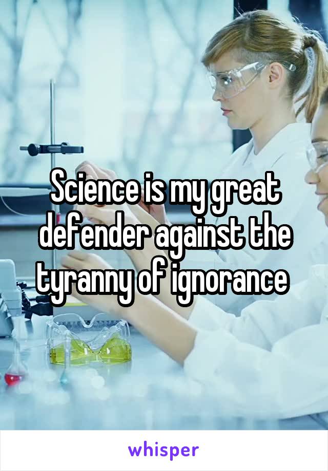 Science is my great defender against the tyranny of ignorance 