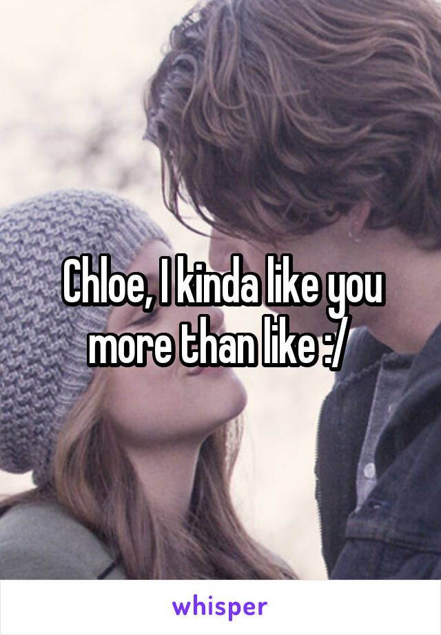 Chloe, I kinda like you more than like :/ 