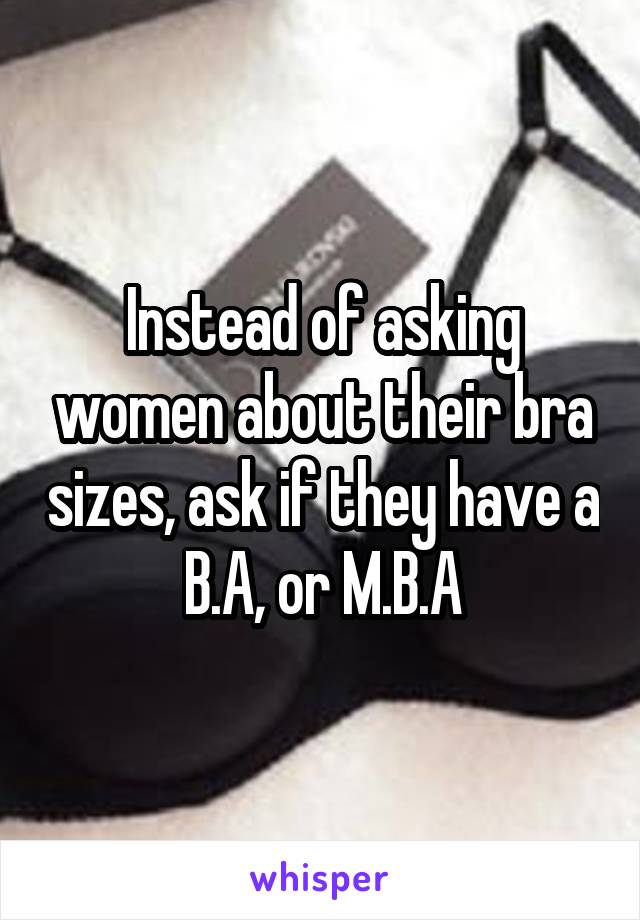 Instead of asking women about their bra sizes, ask if they have a B.A, or M.B.A