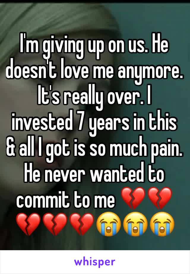 I'm giving up on us. He doesn't love me anymore. It's really over. I invested 7 years in this & all I got is so much pain. He never wanted to commit to me 💔💔💔💔💔😭😭😭