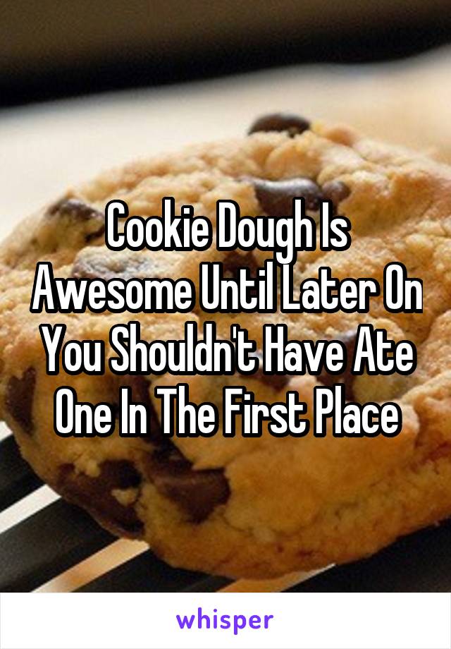 Cookie Dough Is Awesome Until Later On You Shouldn't Have Ate One In The First Place