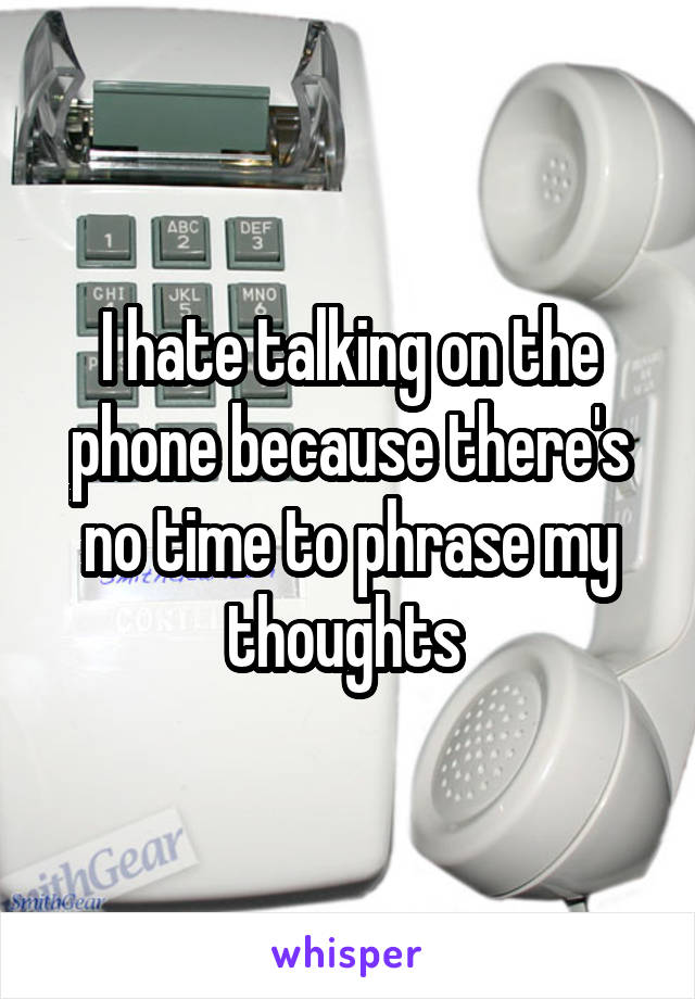 I hate talking on the phone because there's no time to phrase my thoughts 