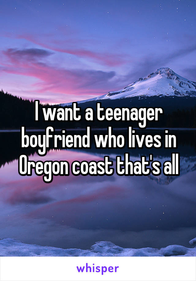 I want a teenager boyfriend who lives in Oregon coast that's all