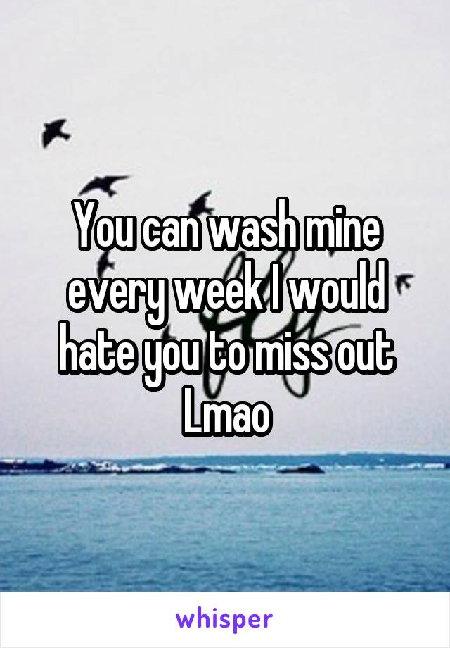 You can wash mine every week I would hate you to miss out
Lmao