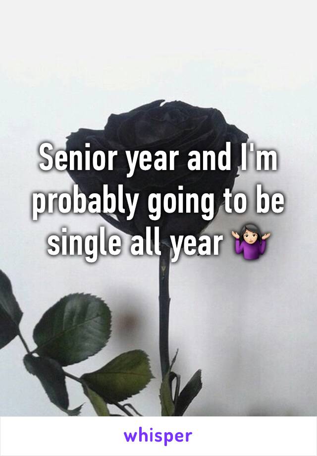 Senior year and I'm probably going to be single all year 🤷🏻‍♀️
