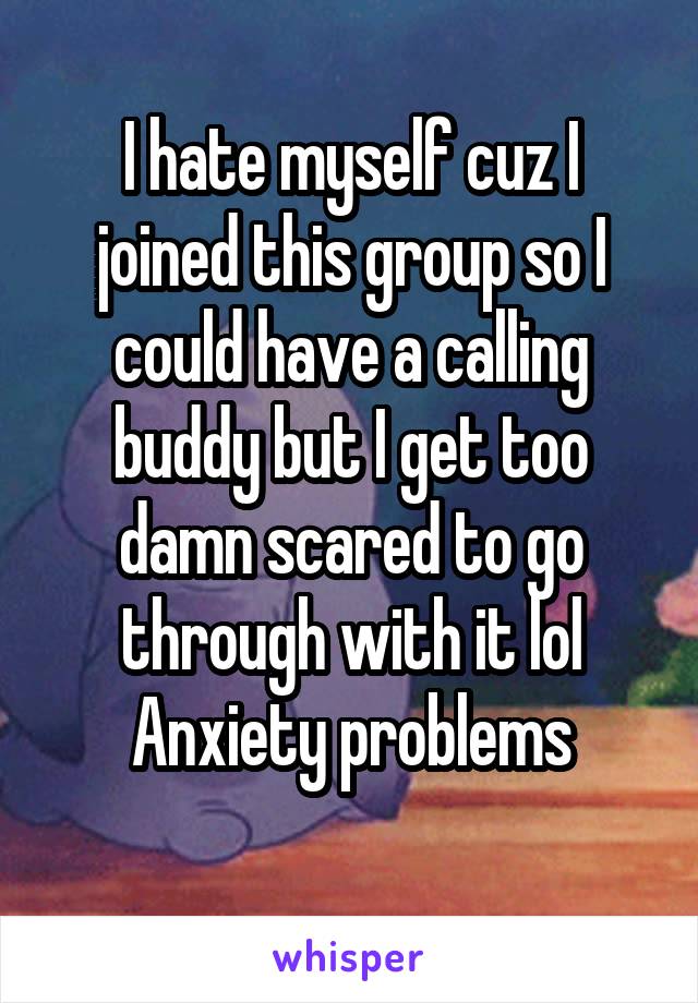 I hate myself cuz I joined this group so I could have a calling buddy but I get too damn scared to go through with it lol
Anxiety problems
