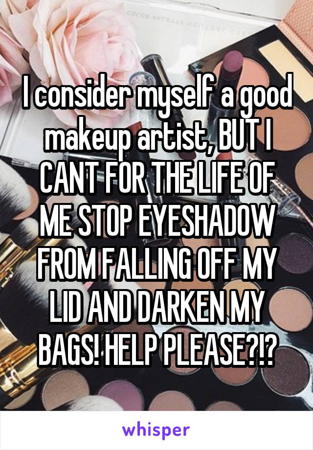 I consider myself a good makeup artist, BUT I CANT FOR THE LIFE OF ME STOP EYESHADOW FROM FALLING OFF MY LID AND DARKEN MY BAGS! HELP PLEASE?!?