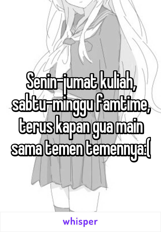 Senin-jumat kuliah, sabtu-minggu famtime, terus kapan gua main sama temen temennya:(