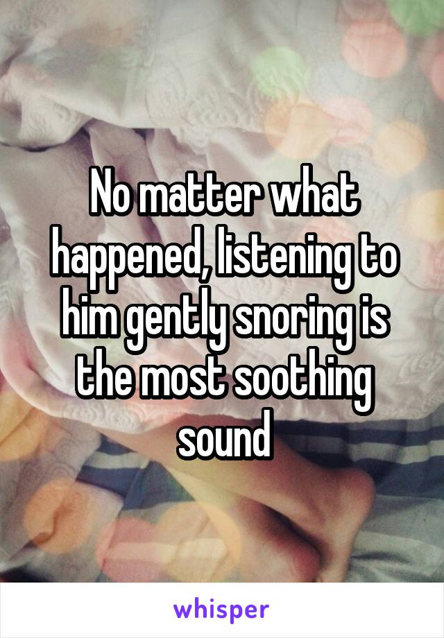 No matter what happened, listening to him gently snoring is the most soothing sound