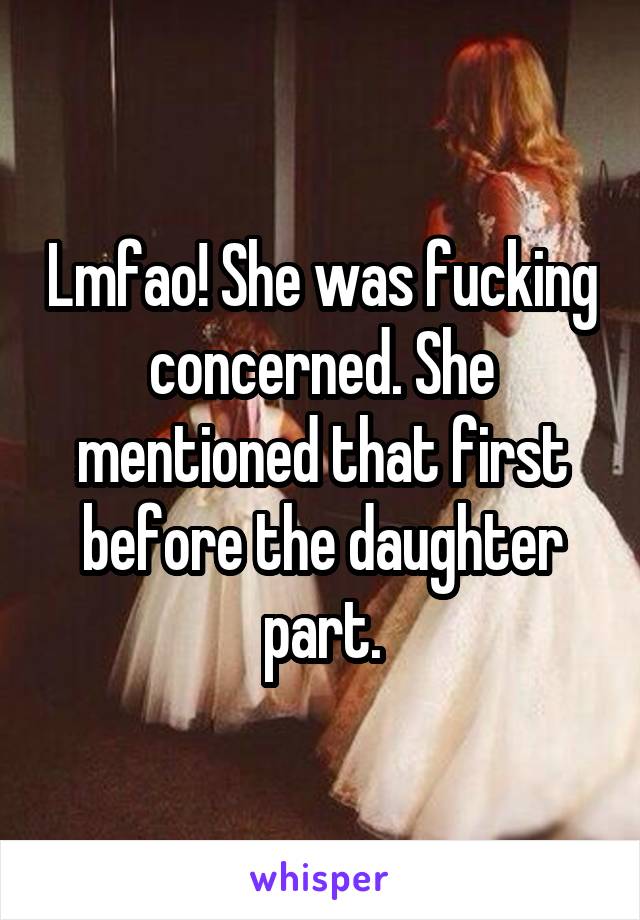 Lmfao! She was fucking concerned. She mentioned that first before the daughter part.