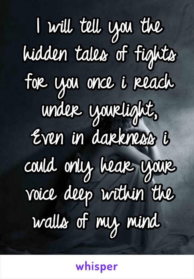 I will tell you the hidden tales of fights for you once i reach under yourlight,
Even in darkness i could only hear your voice deep within the walls of my mind 
