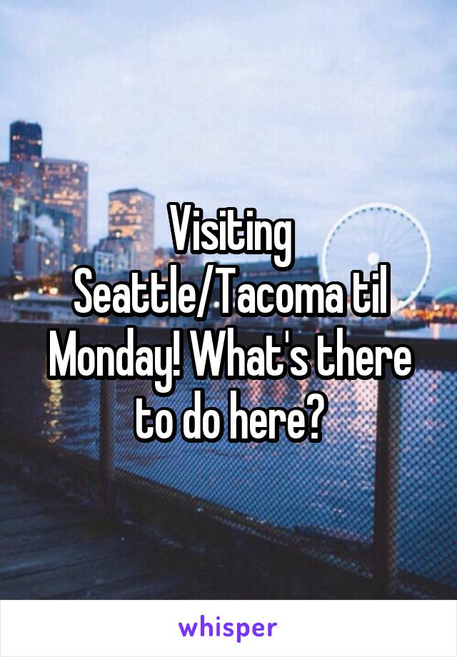 Visiting Seattle/Tacoma til Monday! What's there to do here?