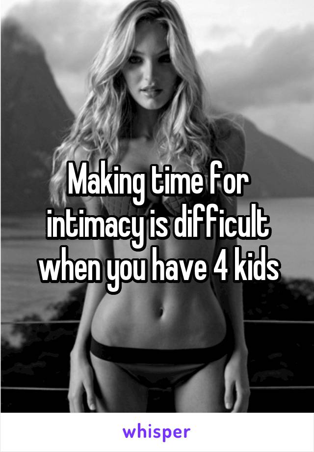 Making time for intimacy is difficult when you have 4 kids