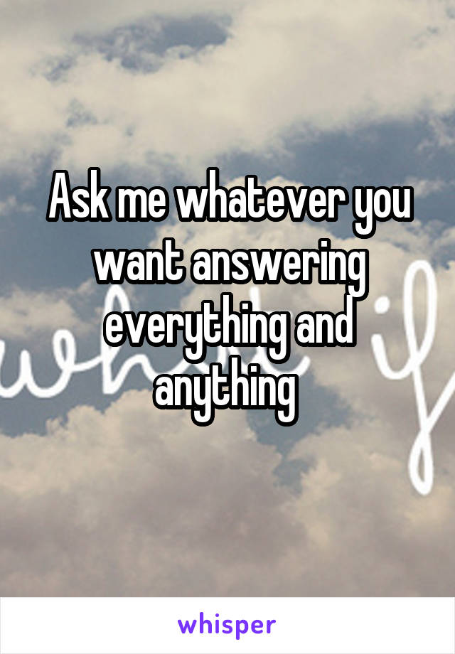 Ask me whatever you want answering everything and anything 
