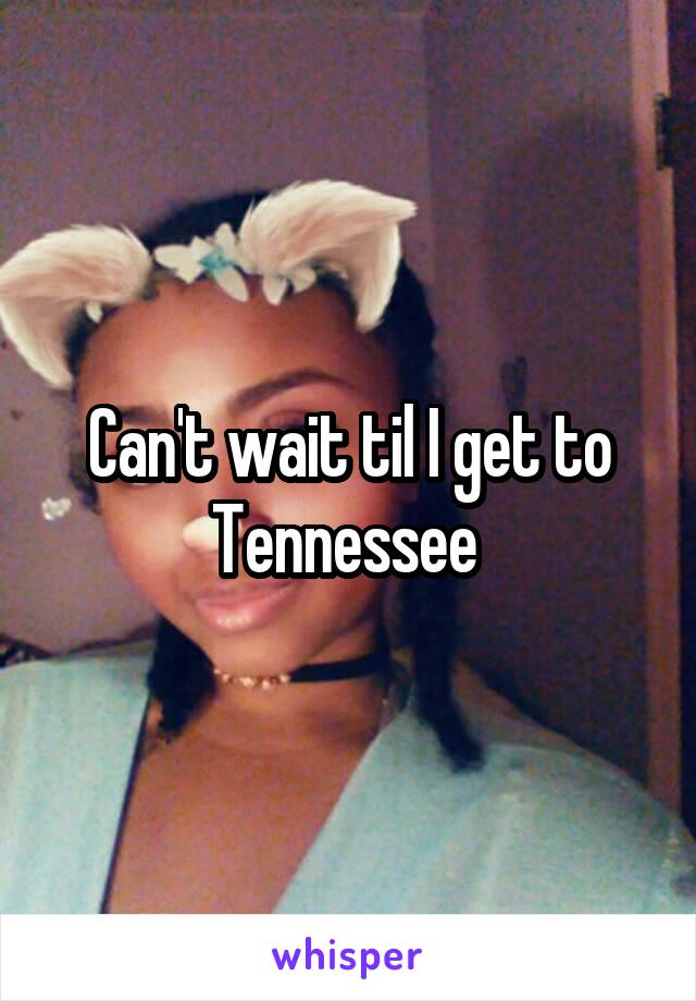 Can't wait til I get to Tennessee 