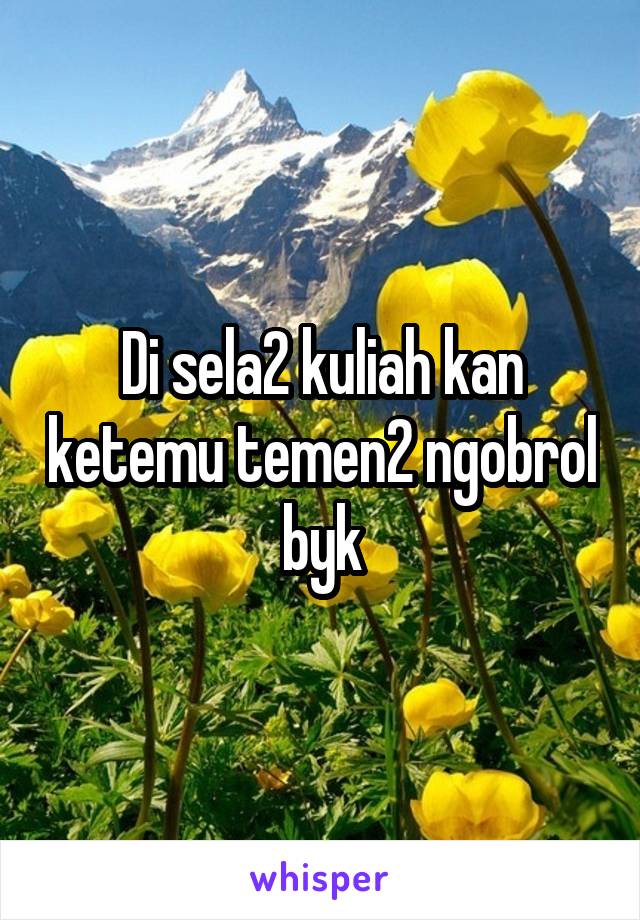 Di sela2 kuliah kan ketemu temen2 ngobrol byk