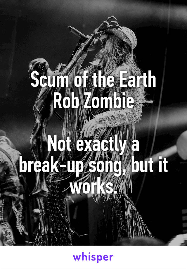 Scum of the Earth
Rob Zombie

Not exactly a break-up song, but it works.