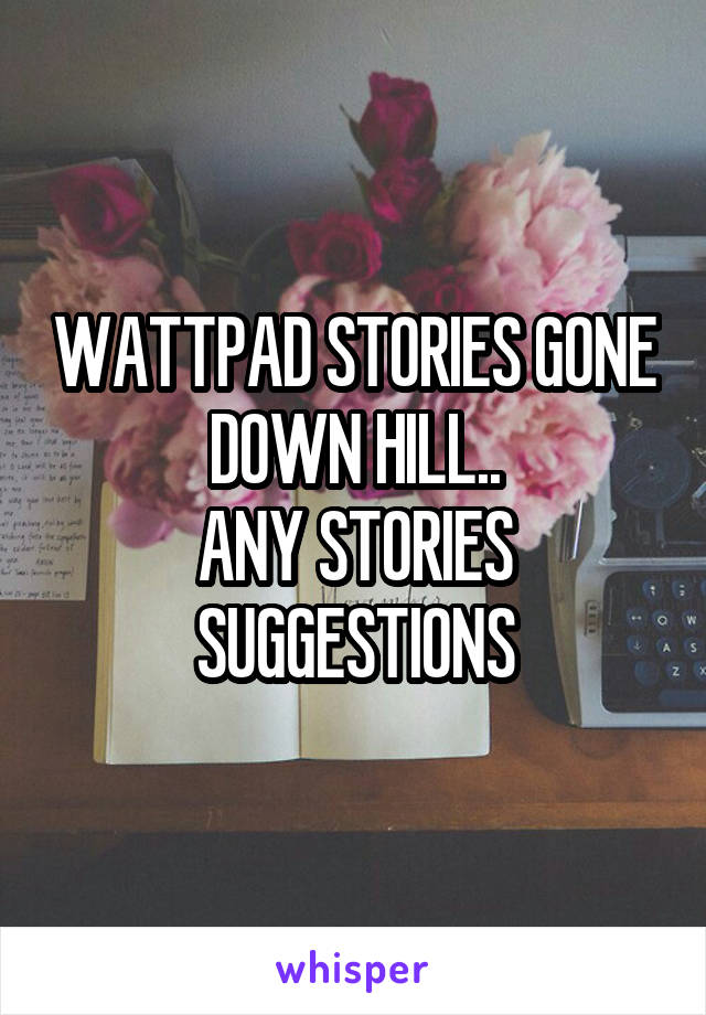 WATTPAD STORIES GONE DOWN HILL..
ANY STORIES SUGGESTIONS