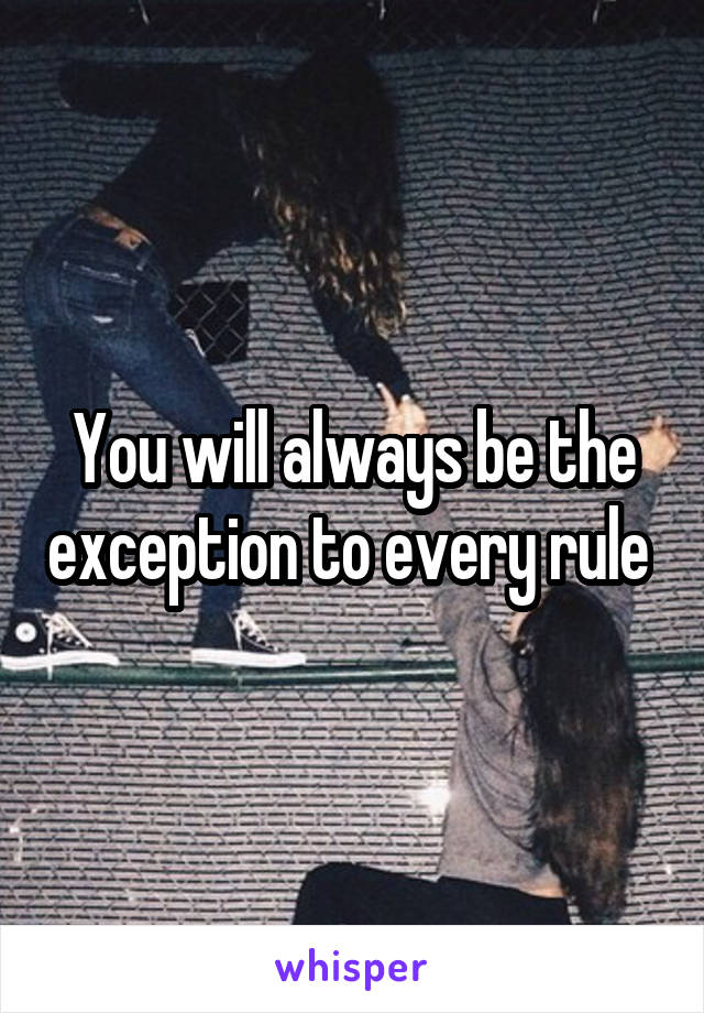 You will always be the exception to every rule 