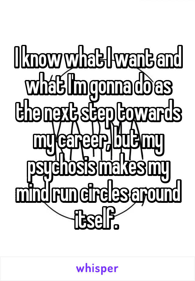 I know what I want and what I'm gonna do as the next step towards my career, but my psychosis makes my mind run circles around itself. 