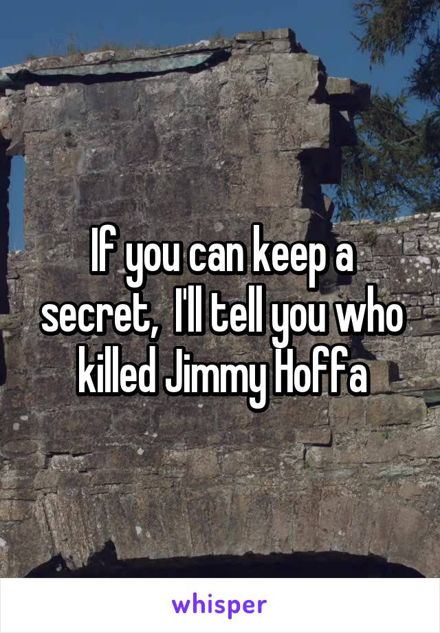 If you can keep a secret,  I'll tell you who killed Jimmy Hoffa