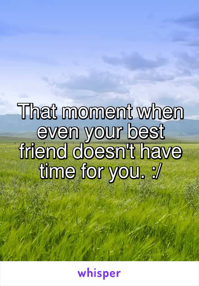 That moment when even your best friend doesn't have time for you. :/