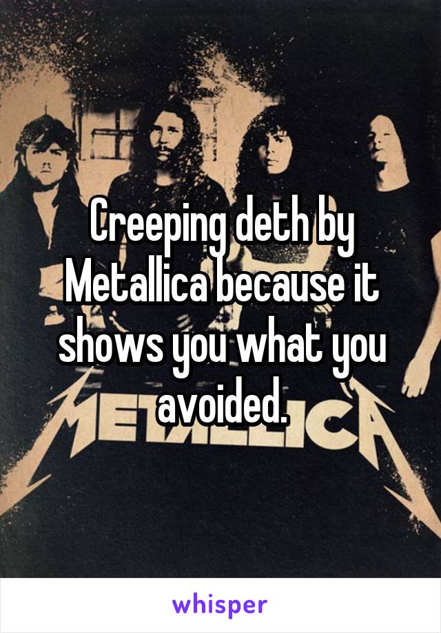 Creeping deth by Metallica because it shows you what you avoided.