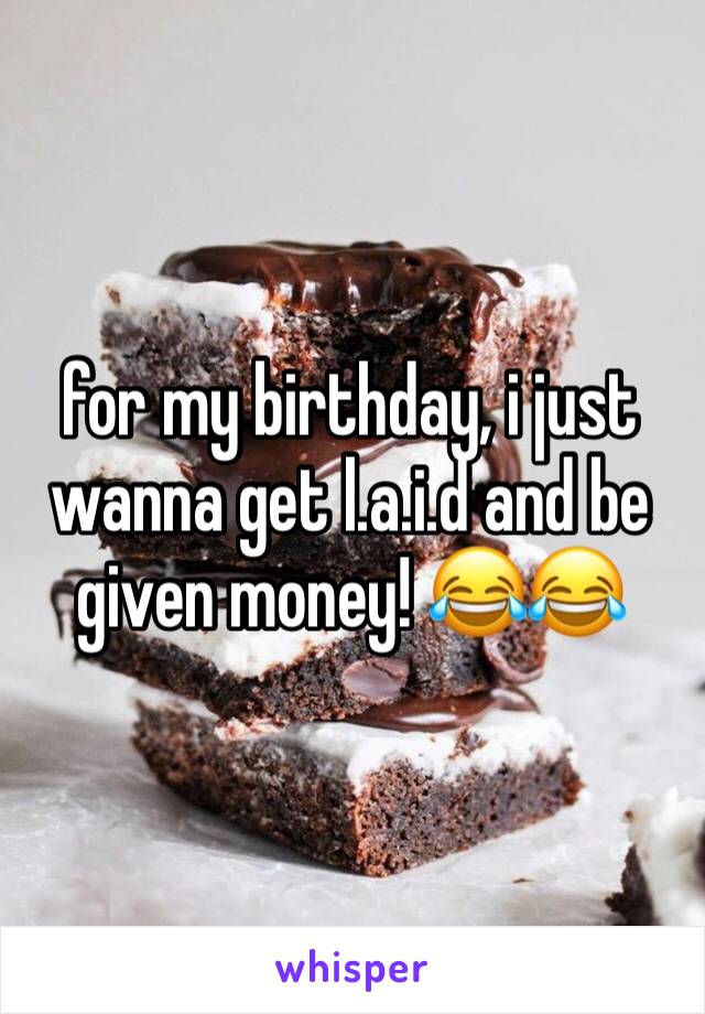 for my birthday, i just wanna get l.a.i.d and be given money! 😂😂