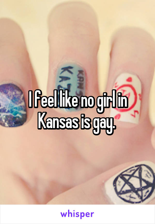 I feel like no girl in Kansas is gay. 