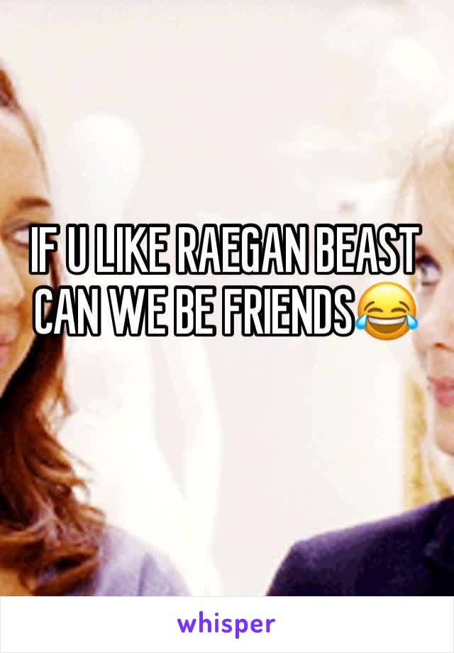 IF U LIKE RAEGAN BEAST CAN WE BE FRIENDS😂