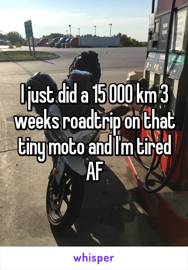 I just did a 15 000 km 3 weeks roadtrip on that tiny moto and I'm tired AF