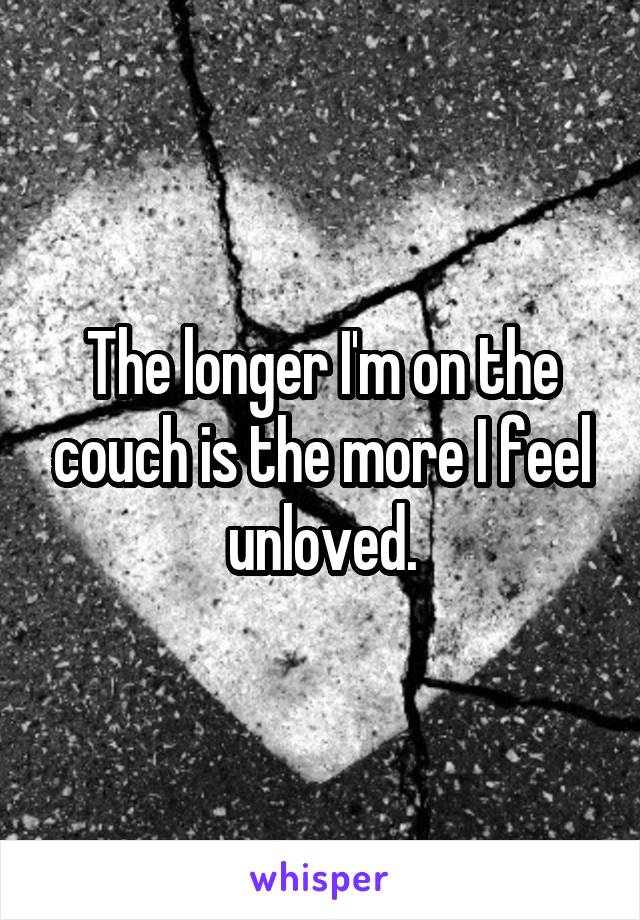 The longer I'm on the couch is the more I feel unloved.