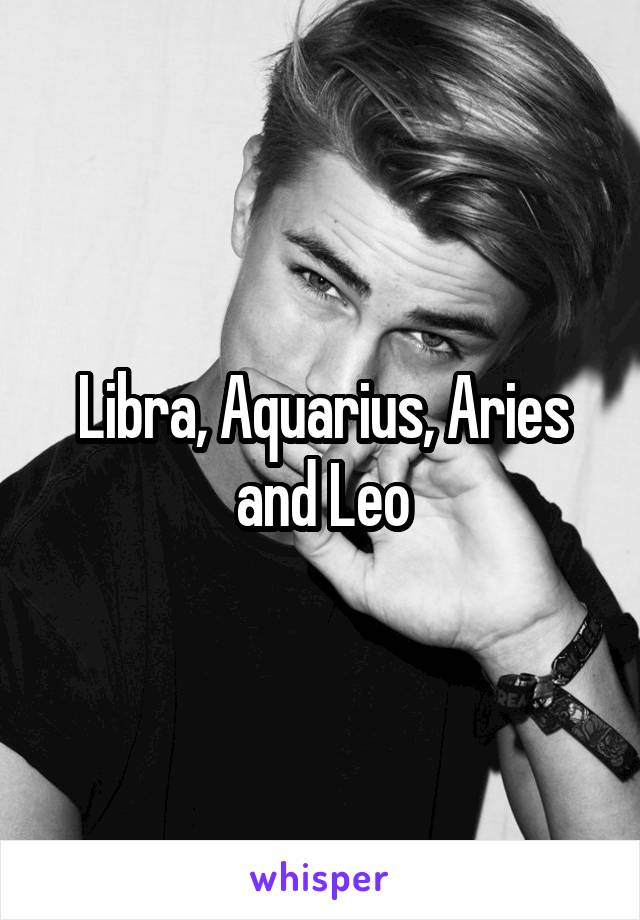 Libra, Aquarius, Aries and Leo