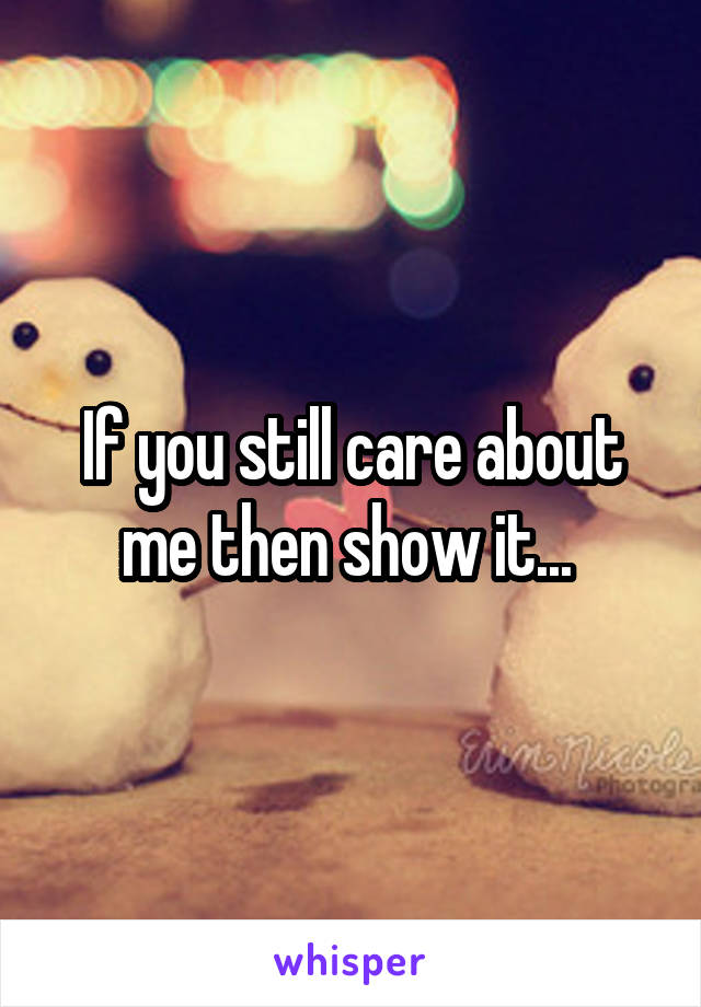 If you still care about me then show it... 