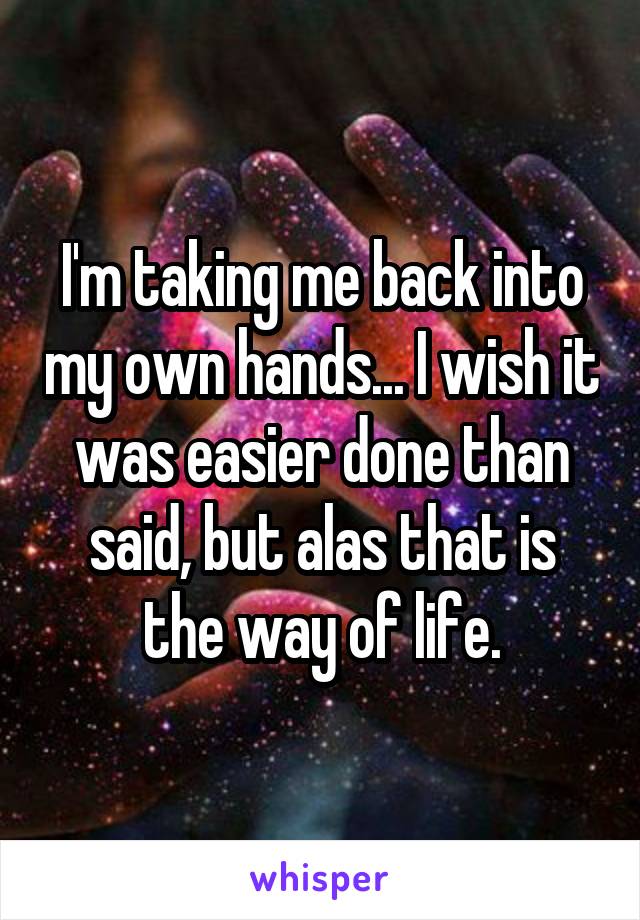 I'm taking me back into my own hands... I wish it was easier done than said, but alas that is the way of life.