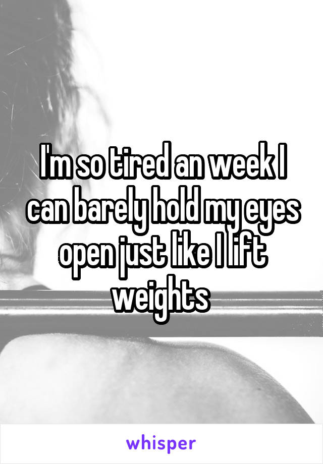 I'm so tired an week I can barely hold my eyes open just like I lift weights 