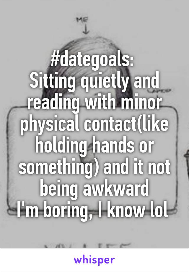 #dategoals: 
Sitting quietly and reading with minor physical contact(like holding hands or something) and it not being awkward
I'm boring, I know lol 