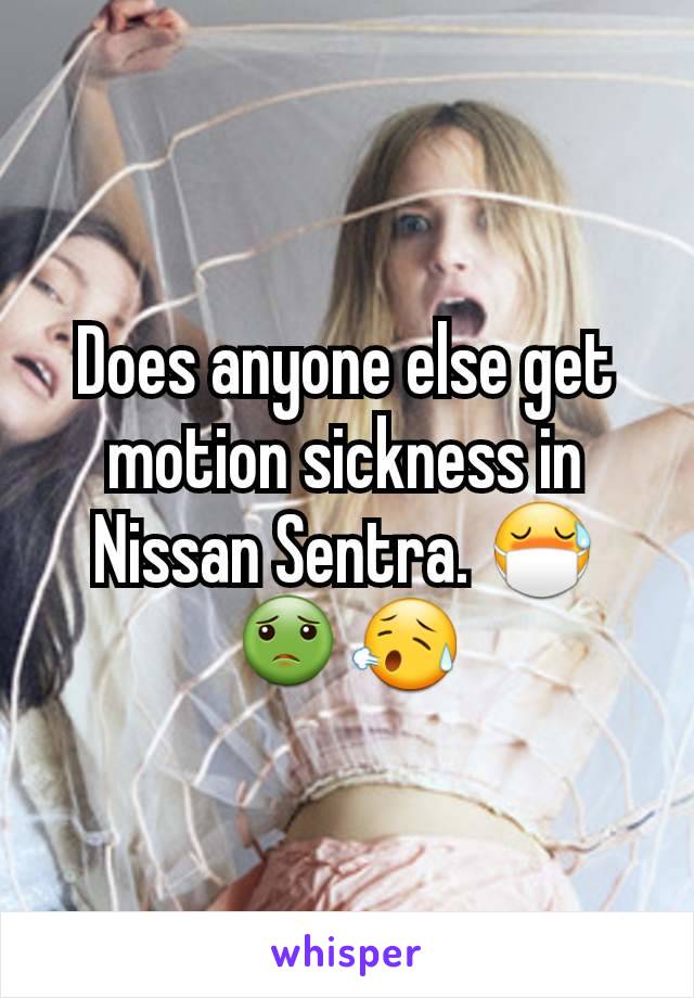 Does anyone else get motion sickness in Nissan Sentra. 😷🤢😥