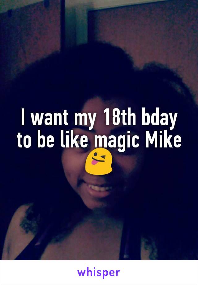 I want my 18th bday to be like magic Mike 😜