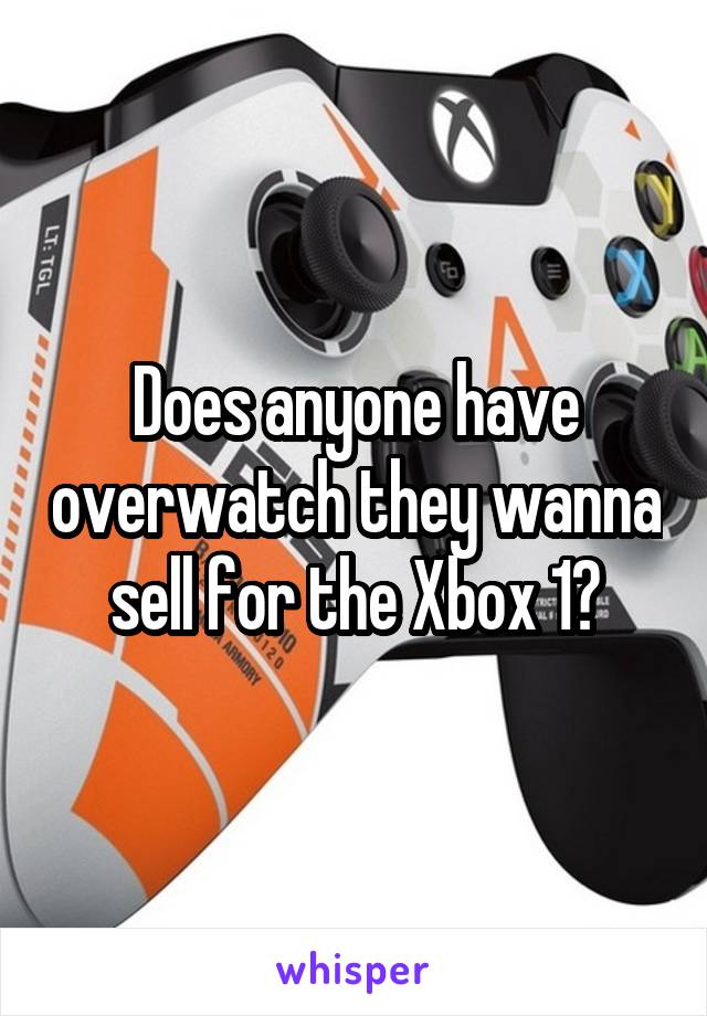 Does anyone have overwatch they wanna sell for the Xbox 1?