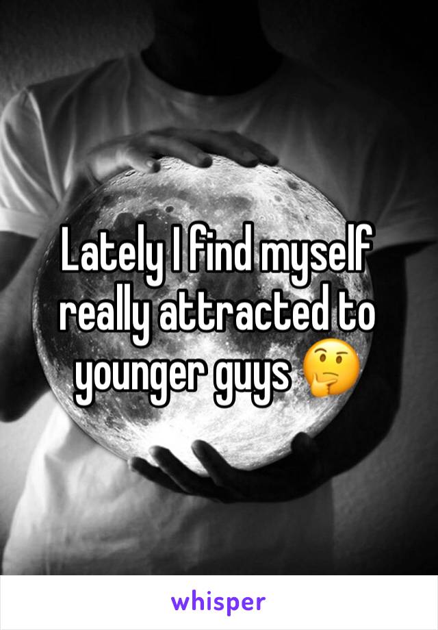 Lately I find myself really attracted to younger guys 🤔