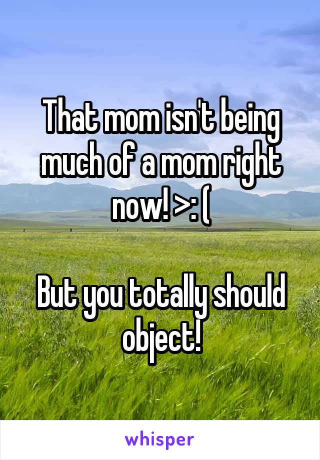 That mom isn't being much of a mom right now! >: (

But you totally should object!