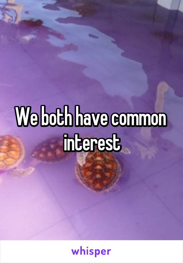 We both have common  interest