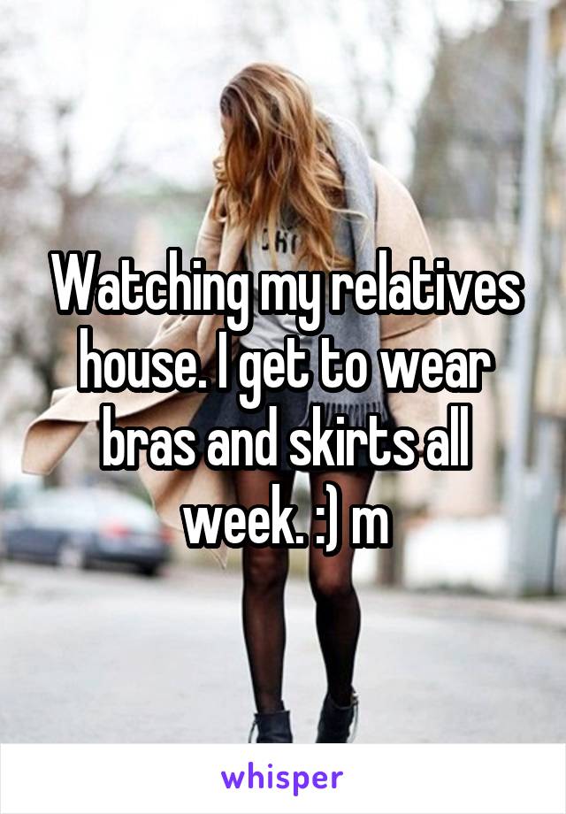 Watching my relatives house. I get to wear bras and skirts all week. :) m