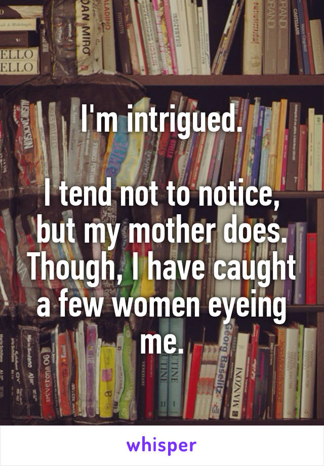 I'm intrigued.

I tend not to notice, but my mother does. Though, I have caught a few women eyeing me.